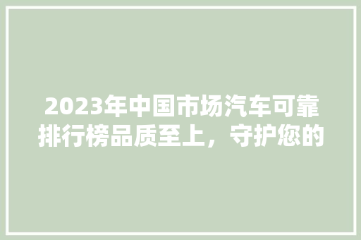 2023年中国市场汽车可靠排行榜品质至上，守护您的行车安全  第1张
