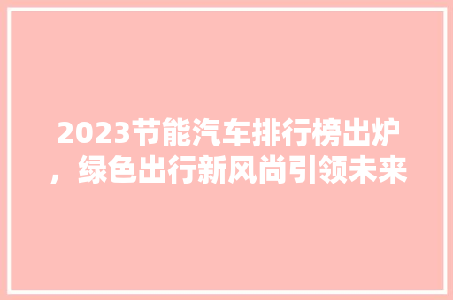 2023节能汽车排行榜出炉，绿色出行新风尚引领未来
