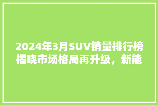 2024年3月SUV销量排行榜揭晓市场格局再升级，新能源汽车崛起