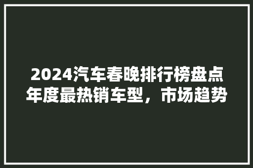2024汽车春晚排行榜盘点年度最热销车型，市场趋势