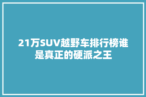 21万SUV越野车排行榜谁是真正的硬派之王