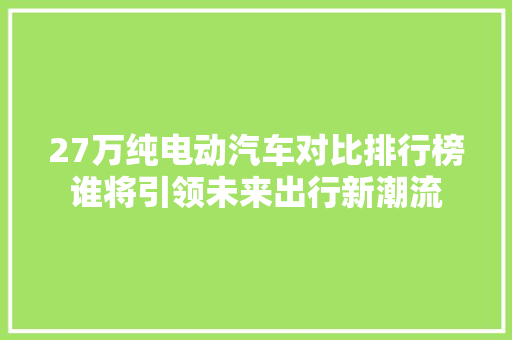 27万纯电动汽车对比排行榜谁将引领未来出行新潮流