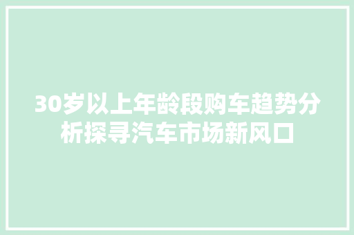 30岁以上年龄段购车趋势分析探寻汽车市场新风口