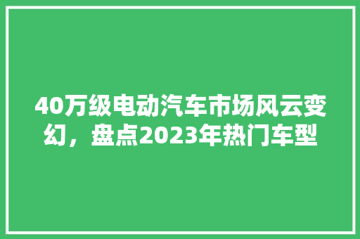 40万级电动汽车市场风云变幻，盘点2023年热门车型