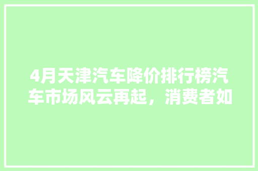 4月天津汽车降价排行榜汽车市场风云再起，消费者如何抓住优惠良机