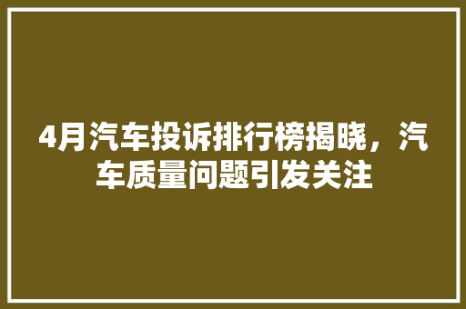 4月汽车投诉排行榜揭晓，汽车质量问题引发关注