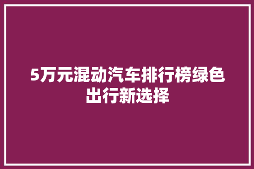 5万元混动汽车排行榜绿色出行新选择
