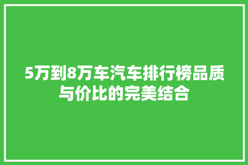 5万到8万车汽车排行榜品质与价比的完美结合 第1张 5万到8万车汽车排行榜品质与价比的完美结合 第1张