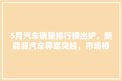 5月汽车销量排行榜出炉，新能源汽车异军突起，市场格局再塑