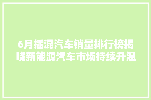 6月插混汽车销量排行榜揭晓新能源汽车市场持续升温，绿色出行成新趋势