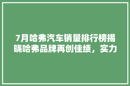 7月哈弗汽车销量排行榜揭晓哈弗品牌再创佳绩，实力领跑SUV市场