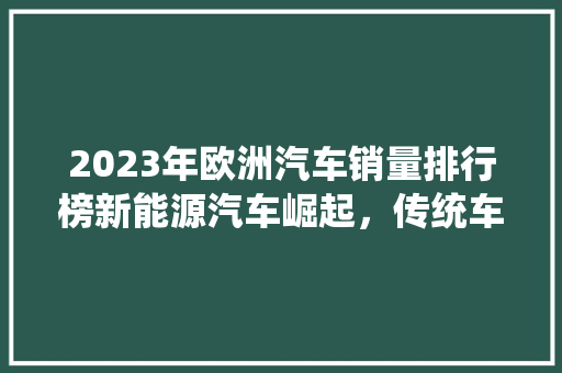 2023年欧洲汽车销量排行榜新能源汽车崛起,传统车企面临挑战 第1张 2023年欧洲汽车销量排行榜新能源汽车崛起,传统车企面临挑战 第1张