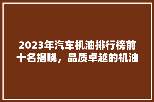 2023年汽车机油排行榜前十名揭晓，品质卓越的机油助力爱车养护！
