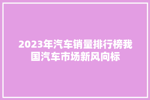 2023年汽车销量排行榜我国汽车市场新风向标  第1张