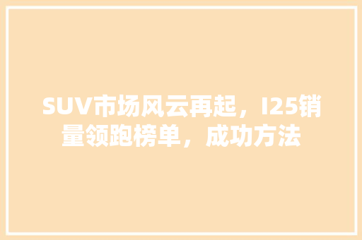 SUV市场风云再起，I25销量领跑榜单，成功方法