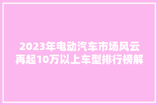 2023年电动汽车市场风云再起10万以上车型排行榜解读