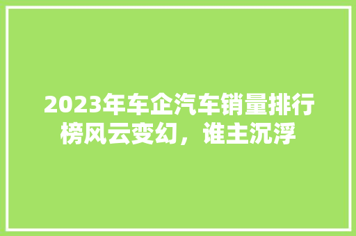 2023年车企汽车销量排行榜风云变幻，谁主沉浮