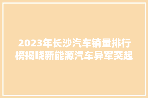 2023年长沙汽车销量排行榜揭晓新能源汽车异军突起，传统车型稳扎稳打