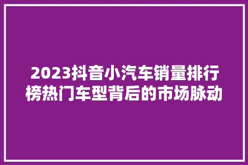 2023抖音小汽车销量排行榜热门车型背后的市场脉动