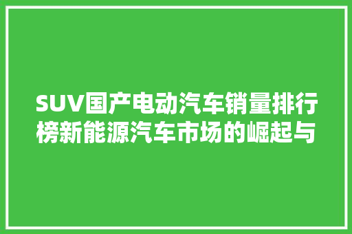 SUV国产电动汽车销量排行榜新能源汽车市场的崛起与未来展望