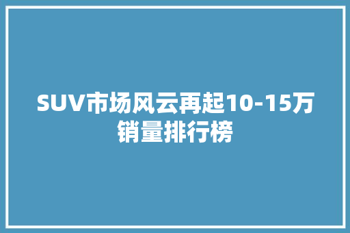 SUV市场风云再起10-15万销量排行榜