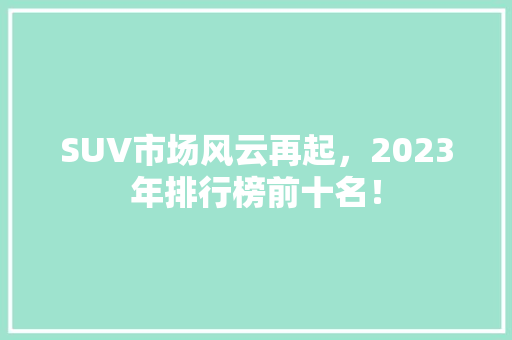 SUV市场风云再起，2023年排行榜前十名！  第1张