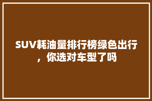 SUV耗油量排行榜绿色出行，你选对车型了吗