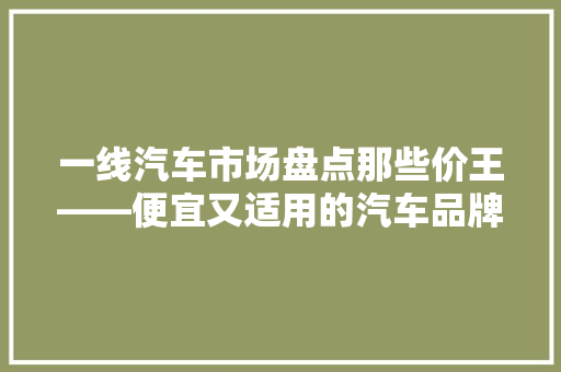 一线汽车市场盘点那些价王——便宜又适用的汽车品牌排行榜