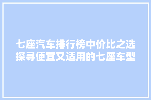 七座汽车排行榜中价比之选探寻便宜又适用的七座车型