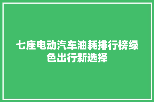 七座电动汽车油耗排行榜绿色出行新选择