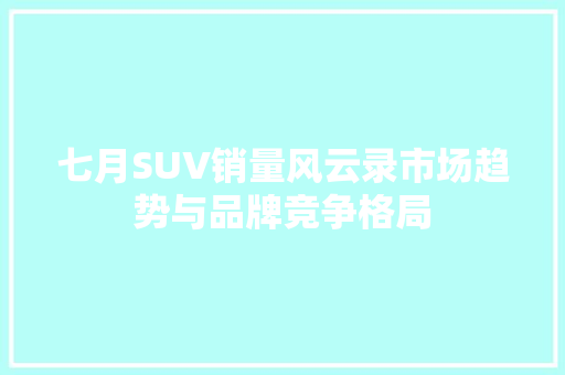 七月SUV销量风云录市场趋势与品牌竞争格局