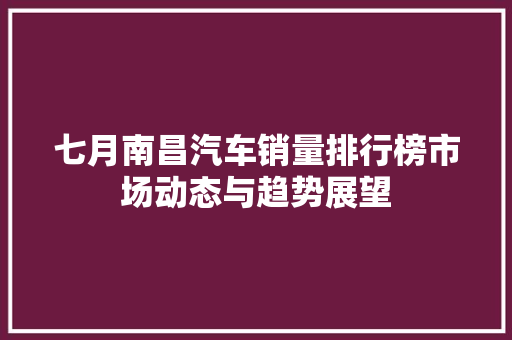 七月南昌汽车销量排行榜市场动态与趋势展望