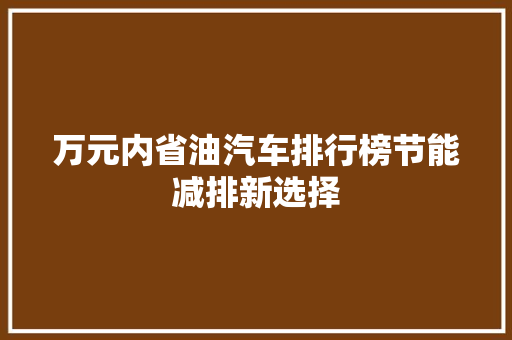 万元内省油汽车排行榜节能减排新选择