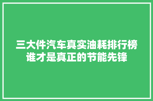 三大件汽车真实油耗排行榜谁才是真正的节能先锋