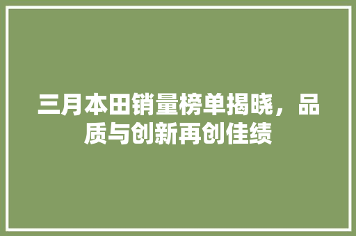 三月本田销量榜单揭晓，品质与创新再创佳绩