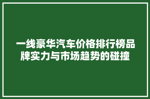 一线豪华汽车价格排行榜品牌实力与市场趋势的碰撞