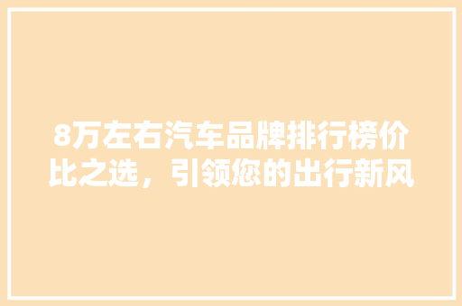 8万左右汽车品牌排行榜价比之选，引领您的出行新风尚  第1张