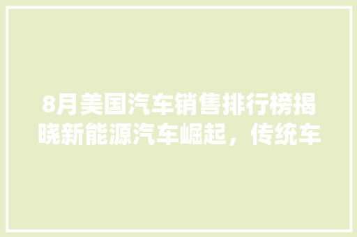 8月美国汽车销售排行榜揭晓新能源汽车崛起，传统车企面临挑战