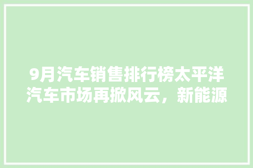 9月汽车销售排行榜太平洋汽车市场再掀风云，新能源汽车崛起