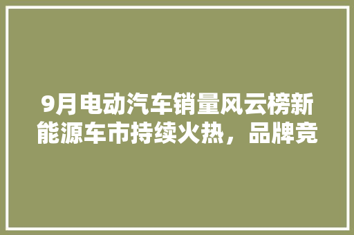 9月电动汽车销量风云榜新能源车市持续火热，品牌竞争格局再塑