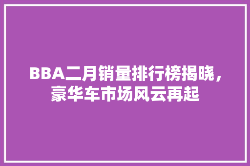 BBA二月销量排行榜揭晓，豪华车市场风云再起