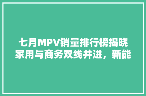 七月MPV销量排行榜揭晓家用与商务双线并进，新能源汽车崛起