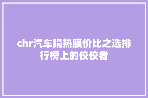 chr汽车隔热膜价比之选排行榜上的佼佼者