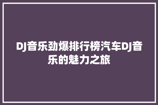 DJ音乐劲爆排行榜汽车DJ音乐的魅力之旅