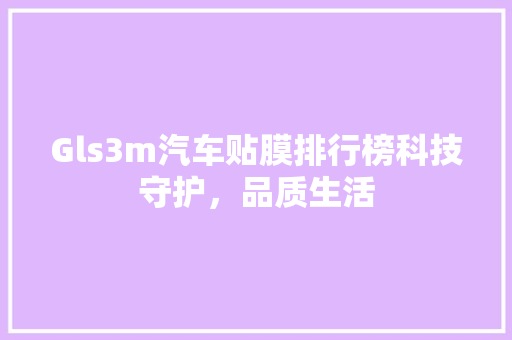 Gls3m汽车贴膜排行榜科技守护，品质生活