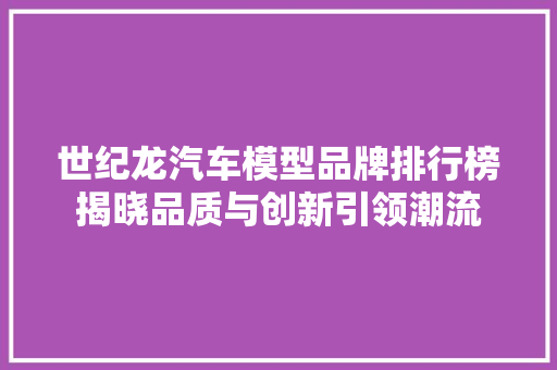 世纪龙汽车模型品牌排行榜揭晓品质与创新引领潮流