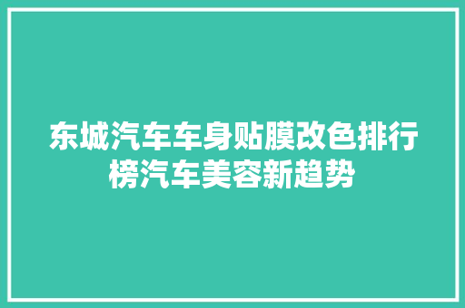 东城汽车车身贴膜改色排行榜汽车美容新趋势 第1张 东城汽车车身贴膜改色排行榜汽车美容新趋势 第1张