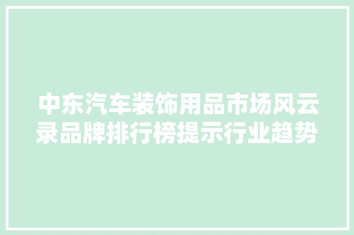 中东汽车装饰用品市场风云录品牌排行榜提示行业趋势