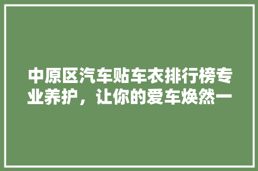 中原区汽车贴车衣排行榜专业养护，让你的爱车焕然一新