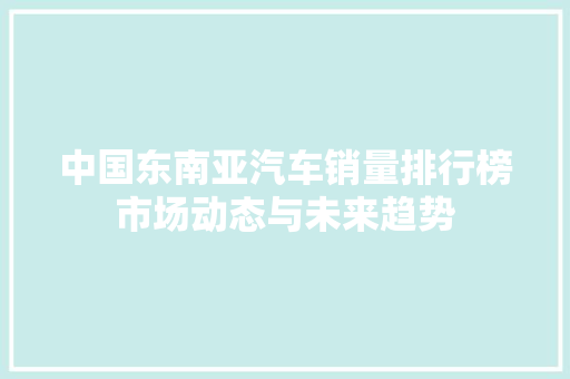 中国东南亚汽车销量排行榜市场动态与未来趋势